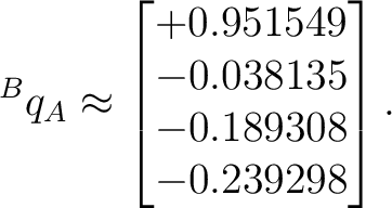 $\displaystyle {}^Bq_A \approx \begin{bmatrix} +0.951549 \ -0.038135 \ -0.189308 \ -0.239298 \end{bmatrix}.$ $\displaystyle {}^Bq_A \approx \begin{bmatrix} +0.951549 \ -0.038135 \ -0.189308 \ -0.239298 \end{bmatrix}.$
