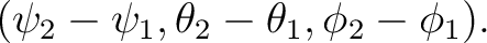 $\displaystyle (\psi_2-\psi_1,\theta_2-\theta_1,\phi_2-\phi_1). $