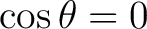 $\cos\theta=0$