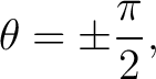 $\displaystyle \theta=\pm\frac{\pi}{2},$ $\displaystyle \theta=\pm\frac{\pi}{2},$
