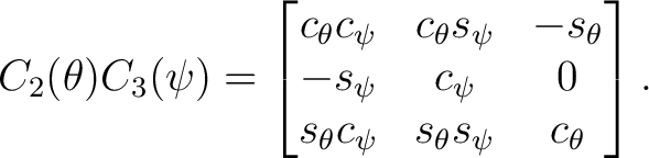 $\displaystyle C_2(\theta)C_3(\psi) = \begin{bmatrix} c_\theta c_\psi & c_\theta... ...psi & c_\psi & 0\ s_\theta c_\psi & s_\theta s_\psi & c_\theta \end{bmatrix}.$ $\displaystyle C_2(\theta)C_3(\psi) = \begin{bmatrix} c_\theta c_\psi & c_\theta... ...psi & c_\psi & 0\ s_\theta c_\psi & s_\theta s_\psi & c_\theta \end{bmatrix}.$