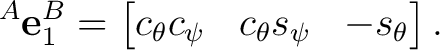 $\displaystyle {}^A\mathbf e_1^B = \begin{bmatrix} c_\theta c_\psi & c_\theta s_\psi & -s_\theta \end{bmatrix}.$ $\displaystyle {}^A\mathbf e_1^B = \begin{bmatrix} c_\theta c_\psi & c_\theta s_\psi & -s_\theta \end{bmatrix}.$