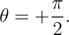 $\displaystyle \theta=+\frac{\pi}{2}. $