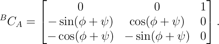 $\displaystyle {}^BC_A = \begin{bmatrix} 0&0&1\ -\sin(\phi+\psi)&\cos(\phi+\psi)&0\ -\cos(\phi+\psi)&-\sin(\phi+\psi)&0 \end{bmatrix}.$ $\displaystyle {}^BC_A = \begin{bmatrix} 0&0&1\ -\sin(\phi+\psi)&\cos(\phi+\psi)&0\ -\cos(\phi+\psi)&-\sin(\phi+\psi)&0 \end{bmatrix}.$