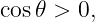 cos𝜃 > 0,
