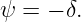 ψ = − δ.
