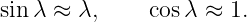 sin λ ≈ λ,     cosλ ≈  1.
