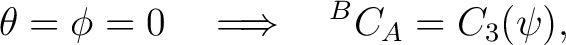 $\displaystyle \theta=\phi=0 \quad\Longrightarrow\quad {}^BC_A=C_3(\psi),$ $\displaystyle \theta=\phi=0 \quad\Longrightarrow\quad {}^BC_A=C_3(\psi),$