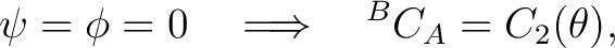 $\displaystyle \psi=\phi=0 \quad\Longrightarrow\quad {}^BC_A=C_2(\theta),$ $\displaystyle \psi=\phi=0 \quad\Longrightarrow\quad {}^BC_A=C_2(\theta),$