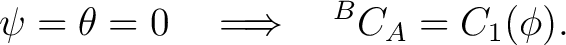 $\displaystyle \psi=\theta=0 \quad\Longrightarrow\quad {}^BC_A=C_1(\phi).$ $\displaystyle \psi=\theta=0 \quad\Longrightarrow\quad {}^BC_A=C_1(\phi).$