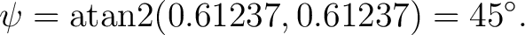 $\displaystyle \psi = \operatorname{atan2}(0.61237,0.61237) = 45^\circ.$ $\displaystyle \psi = \operatorname{atan2}(0.61237,0.61237) = 45^\circ.$