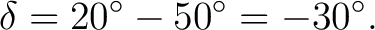 $\displaystyle \delta=20^\circ-50^\circ=-30^\circ.$ $\displaystyle \delta=20^\circ-50^\circ=-30^\circ.$