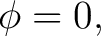 $\displaystyle \phi=0, $