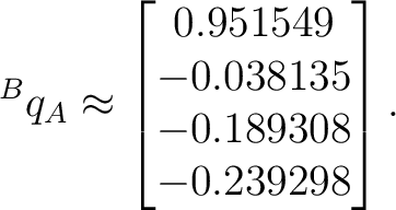 $\displaystyle {}^Bq_A \approx \begin{bmatrix} 0.951549\ -0.038135\ -0.189308\ -0.239298 \end{bmatrix}.$ $\displaystyle {}^Bq_A \approx \begin{bmatrix} 0.951549\ -0.038135\ -0.189308\ -0.239298 \end{bmatrix}.$