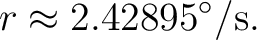 $\displaystyle r\approx2.42895^\circ/{\rm s}.$ $\displaystyle r\approx2.42895^\circ/{\rm s}.$