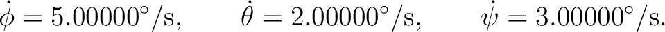 $\displaystyle \dot\phi=5.00000^\circ/{\rm s}, \qquad \dot\theta=2.00000^\circ/{\rm s}, \qquad \dot\psi=3.00000^\circ/{\rm s}.$ $\displaystyle \dot\phi=5.00000^\circ/{\rm s}, \qquad \dot\theta=2.00000^\circ/{\rm s}, \qquad \dot\psi=3.00000^\circ/{\rm s}.$