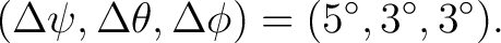 $\displaystyle (\Delta\psi,\Delta\theta,\Delta\phi) = (5^\circ,3^\circ,3^\circ).$ $\displaystyle (\Delta\psi,\Delta\theta,\Delta\phi) = (5^\circ,3^\circ,3^\circ).$