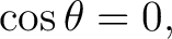 $\displaystyle \cos\theta=0,$ $\displaystyle \cos\theta=0,$
