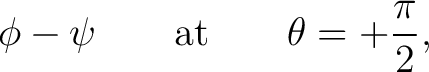 $\displaystyle \phi-\psi \qquad\hbox{at}\qquad \theta=+\frac{\pi}{2},$ $\displaystyle \phi-\psi \qquad\hbox{at}\qquad \theta=+\frac{\pi}{2},$