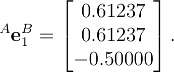 $\displaystyle {}^A\mathbf e_1^B = \begin{bmatrix} 0.61237\ 0.61237\ -0.50000 \end{bmatrix}. $