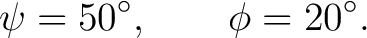 $\displaystyle \psi=50^\circ, \qquad \phi=20^\circ. $
