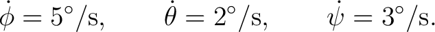 $\displaystyle \dot\phi=5^\circ/{\rm s}, \qquad \dot\theta=2^\circ/{\rm s}, \qquad \dot\psi=3^\circ/{\rm s}. $