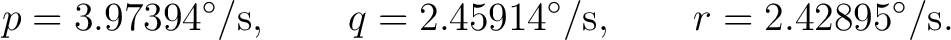 $\displaystyle p=3.97394^\circ/{\rm s}, \qquad q=2.45914^\circ/{\rm s}, \qquad r=2.42895^\circ/{\rm s}. $