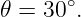       ∘
𝜃 = 30 .
