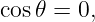 cos𝜃 = 0,
