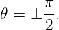        π
𝜃 =  ± -.
       2
