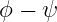 ϕ − ψ
