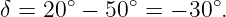 δ = 20∘ − 50∘ = − 30∘.
