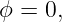 ϕ = 0,

