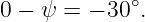            ∘
0 − ψ = − 30 .
