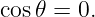 cos𝜃 = 0.
