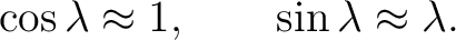 $\displaystyle \cos\lambda\approx 1, \qquad \sin\lambda\approx \lambda. $