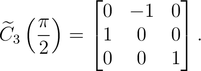 $\displaystyle \widetilde C_3\left(\frac{\pi}{2}\right) = \begin{bmatrix} 0&-1&0\ 1&0&0\ 0&0&1 \end{bmatrix}. $