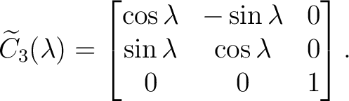 $\displaystyle \widetilde C_3(\lambda) = \begin{bmatrix} \cos\lambda&-\sin\lambda&0\ \sin\lambda&\cos\lambda&0\ 0&0&1 \end{bmatrix}. $