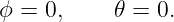 ϕ =  0,    𝜃 = 0.
