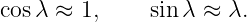 cosλ ≈ 1,     sinλ ≈  λ.
