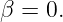 β = 0.
