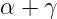 α + γ
