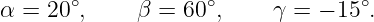 α = 20∘,     β = 60∘,     γ = − 15∘.
