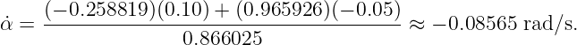 ˙α = (−-0.258819)(0.10)-+-(0.965926-)(−-0.05-)≈  − 0.08565  rad∕s.
                   0.866025
