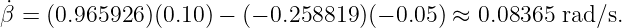 ˙
β = (0.965926 )(0.10) − (− 0.258819 )(− 0.05 ) ≈ 0.08365 rad ∕s.
