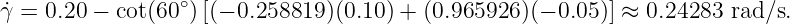 ˙γ = 0.20 − cot(60∘)[(− 0.258819 )(0.10 ) + (0.965926)(− 0.05)] ≈ 0.24283 rad ∕s.
