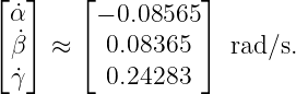 ⌊  ⌋    ⌊         ⌋
  ˙α      − 0.08565
⌈ ˙β⌉ ≈  ⌈ 0.08365 ⌉  rad∕s.

  ˙γ       0.24283
