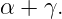 α + γ.
