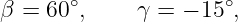 β =  60∘,    γ = − 15 ∘,
