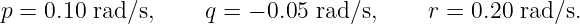 p = 0.10 rad∕s,    q = − 0.05 rad∕s,     r = 0.20 rad ∕s.

